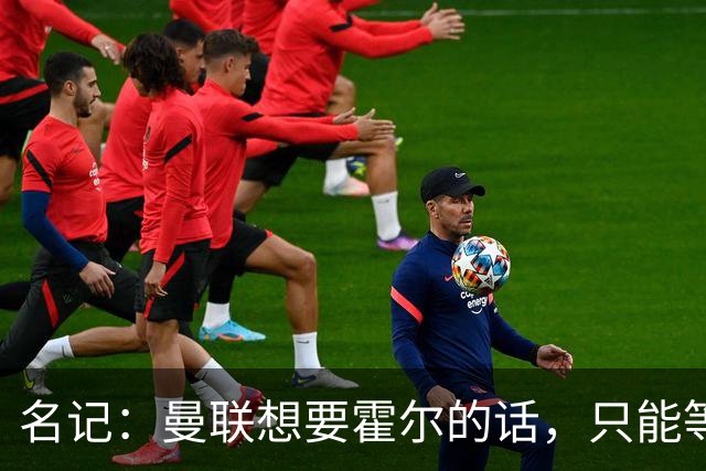 名记：曼联想要霍尔的话，只能等纽卡新帅上任与球员谈过之后